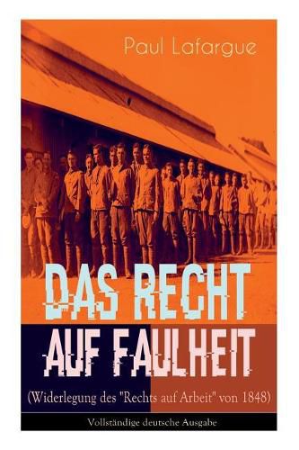 Das Recht auf Faulheit (Widerlegung des  Rechts auf Arbeit  von 1848): Ein verderbliches Dogma + Der Segen der Arbeit + Was aus der  berproduktion folgt + Ein neues Lied, ein besseres Lied