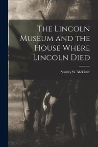 Cover image for The Lincoln Museum and the House Where Lincoln Died