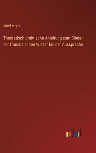 Cover image for Theoretisch-praktische Anleitung zum Binden der franzoesischen Woerter bei der Aussprache