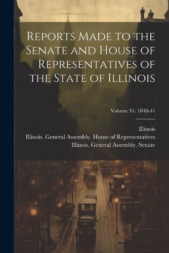 Reports Made to the Senate and House of Representatives of the State of Illinois [microform]; Volume yr. 1840-41