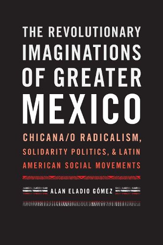 Cover image for The Revolutionary Imaginations of Greater Mexico: Chicana/o Radicalism, Solidarity Politics, and Latin American Social Movements