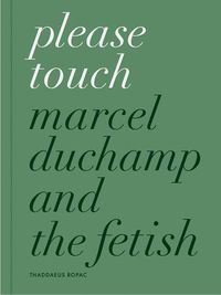 Cover image for Please Touch: Marcel Duchamp and the Fetish