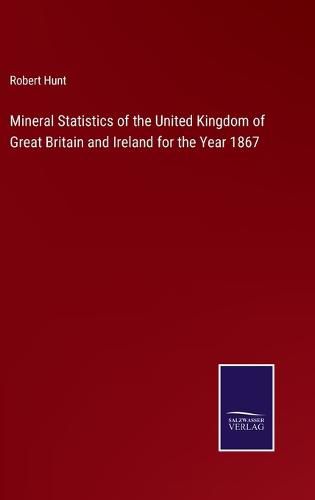 Mineral Statistics of the United Kingdom of Great Britain and Ireland for the Year 1867