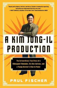 Cover image for A Kim Jong-Il Production: The Extraordinary True Story of a Kidnapped Filmmaker, His Star Actress, and a Young Dictator's Rise to Power