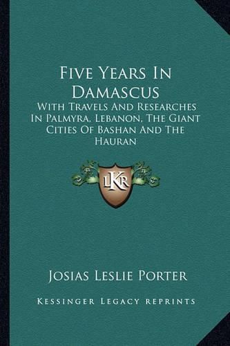 Cover image for Five Years in Damascus: With Travels and Researches in Palmyra, Lebanon, the Giant Cities of Bashan and the Hauran