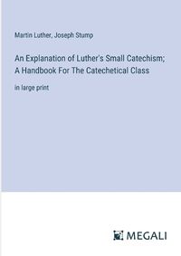 Cover image for An Explanation of Luther's Small Catechism; A Handbook For The Catechetical Class