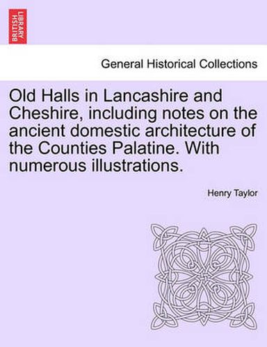 Cover image for Old Halls in Lancashire and Cheshire, Including Notes on the Ancient Domestic Architecture of the Counties Palatine. with Numerous Illustrations.