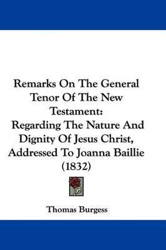 Cover image for Remarks On The General Tenor Of The New Testament: Regarding The Nature And Dignity Of Jesus Christ, Addressed To Joanna Baillie (1832)