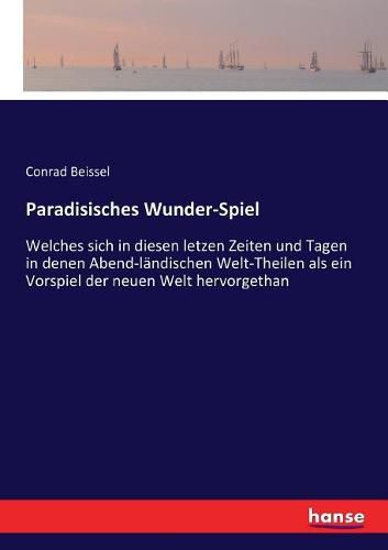 Cover image for Paradisisches Wunder-Spiel: Welches sich in diesen letzen Zeiten und Tagen in denen Abend-landischen Welt-Theilen als ein Vorspiel der neuen Welt hervorgethan