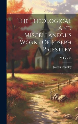 Cover image for The Theological And Miscellaneous Works Of Joseph Priestley; Volume 25