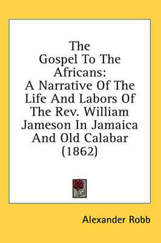 Cover image for The Gospel to the Africans: A Narrative of the Life and Labors of the REV. William Jameson in Jamaica and Old Calabar (1862)