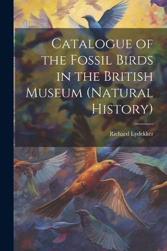 Catalogue of the Fossil Birds in the British Museum (Natural History)