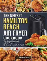 Cover image for The Newest Hamilton Beach Air Fryer Cookbook: The Newest Cookbook with Air Fryer Recipes for your Whole Family