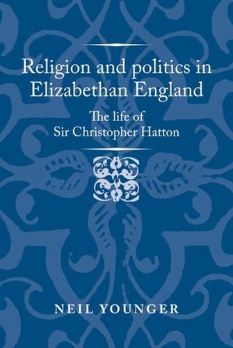 Religion and Politics in Elizabethan England: The Life of Sir Christopher Hatton