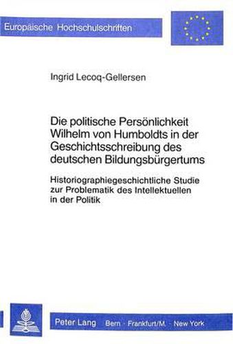 Cover image for Die Politische Persoenlichkeit Wilhelm Von Humboldts in Der Geschichtsschreibung Des Deutschen Bildungsbuergertums: Historiographiegeschichtliche Studie Zur Problematik Des Intellektuellen in Der Politik