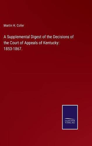 Cover image for A Supplemental Digest of the Decisions of the Court of Appeals of Kentucky: 1853-1867.