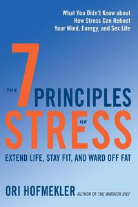 Cover image for The 7 Principles of Stress: Extend Life, Stay Fit, and Ward Off Fat--What You Didn't Know about How Stress Can Reboot Your Mind, Energy, and Sex Life