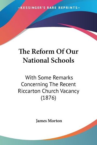 Cover image for The Reform of Our National Schools: With Some Remarks Concerning the Recent Riccarton Church Vacancy (1876)