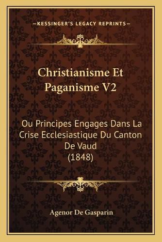 Christianisme Et Paganisme V2: Ou Principes Engages Dans La Crise Ecclesiastique Du Canton de Vaud (1848)