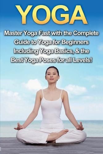 Cover image for Yoga: Master Yoga Fast with the Complete Guide to Yoga for Beginners; Including Yoga Basics & the Best Yoga Poses for All Levels!