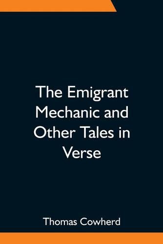 Cover image for The Emigrant Mechanic and Other Tales in Verse; Together with Numerous Songs Upon Canadian Subjects