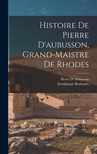 Cover image for Histoire De Pierre D'aubusson, Grand-Maistre De Rhodes