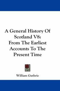 Cover image for A General History of Scotland V8: From the Earliest Accounts to the Present Time