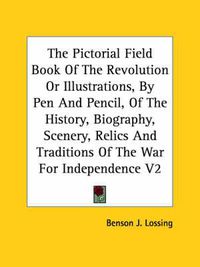 Cover image for The Pictorial Field Book Of The Revolution Or Illustrations, By Pen And Pencil, Of The History, Biography, Scenery, Relics And Traditions Of The War For Independence V2