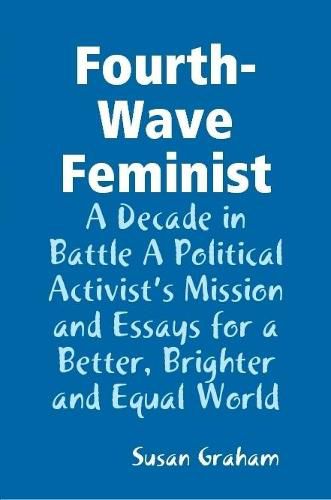 Cover image for Fourth-Wave Feminist - A Decade in Battle A Political Activist's Mission and Essays for a Better, Brighter and Equal World