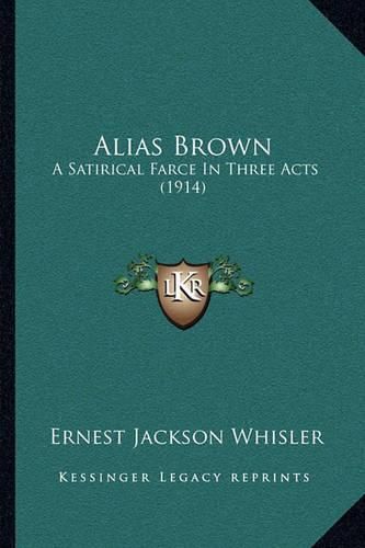 Cover image for Alias Brown: A Satirical Farce in Three Acts (1914)