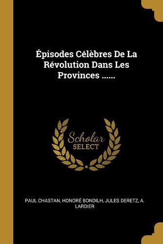 Episodes Celebres De La Revolution Dans Les Provinces ......