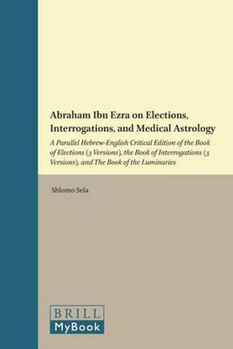 Cover image for Abraham Ibn Ezra on Elections, Interrogations, and Medical Astrology: A Parallel Hebrew-English Critical Edition of the Book of Elections (3 Versions), the Book of Interrogations (3 Versions), and the Book of the Luminaries