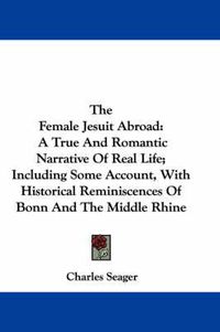 Cover image for The Female Jesuit Abroad: A True and Romantic Narrative of Real Life; Including Some Account, with Historical Reminiscences of Bonn and the Middle Rhine