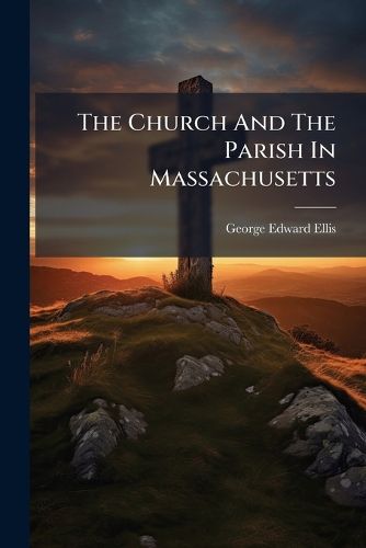 Cover image for The Church and the Parish in Massachusetts: Usage and Law: Address Delivered at the Commemoration of the 250th Anniversary of the Gathering of the First Church in Dedham, Mass., as Observed Jointly by the First Parish and the First Congregational...