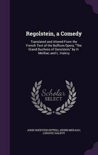 Cover image for Regolstein, a Comedy: Translated and Altered from the French Text of the Buffoon Opera, the Grand Duchess of Gerolstein, by H. Meilhac and L. Halevy