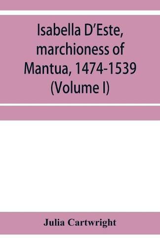 Isabella D'Este, marchioness of Mantua, 1474-1539: a study of the renaissance (Volume I)