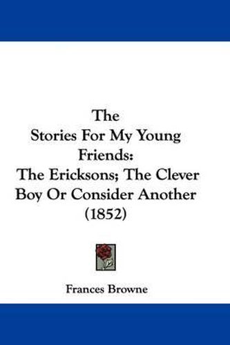 Cover image for The Stories For My Young Friends: The Ericksons; The Clever Boy Or Consider Another (1852)