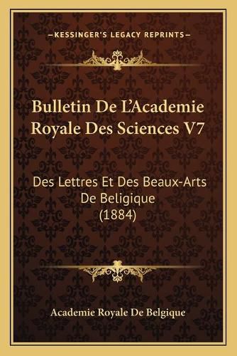 Bulletin de L'Academie Royale Des Sciences V7: Des Lettres Et Des Beaux-Arts de Beligique (1884)