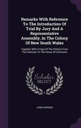 Cover image for Remarks with Reference to the Introduction of Trial by Jury and a Representative Assembly, in the Colony of New South Wales: Together with a Copy of the Petition from the Colonists to the House of Commons