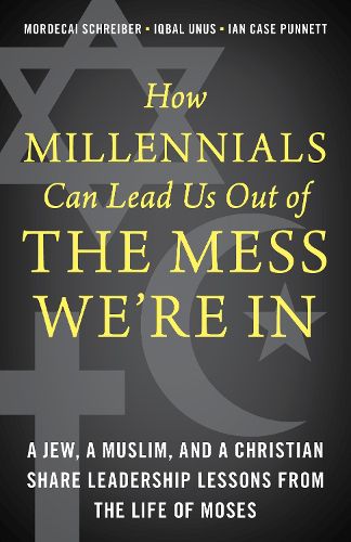 How Millennials Can Lead Us Out of the Mess We're In: A Jew, a Muslim, and a Christian Share Leadership Lessons from the Life of Moses