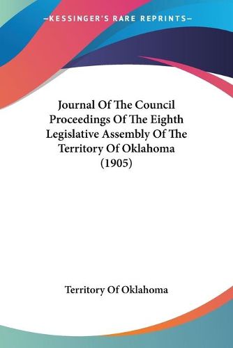 Cover image for Journal of the Council Proceedings of the Eighth Legislative Assembly of the Territory of Oklahoma (1905)