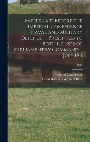 Cover image for Papers Laid Before the Imperial Conference Naval and Military Defence. ... Presented to Both Houses of Parliament by Command ... July 1911; 1911