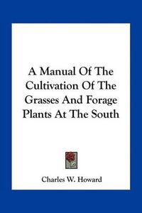 Cover image for A Manual of the Cultivation of the Grasses and Forage Plants at the South