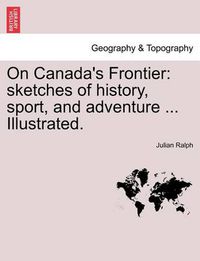 Cover image for On Canada's Frontier: Sketches of History, Sport, and Adventure ... Illustrated.