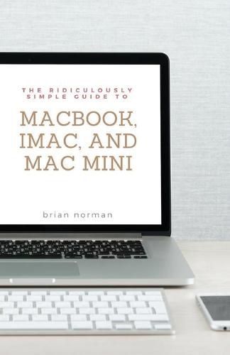 Cover image for The Ridiculously Simple Guide to MacBook, iMac, and Mac Mini: A Practical Guide to Getting Started with the Next Generation of Mac and MacOS Mojave (Version 10.14)