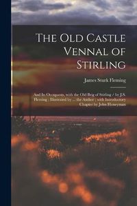 Cover image for The Old Castle Vennal of Stirling: and Its Occupants, With the Old Brig of Stirling / by J.S. Fleming; Illustrated by ... the Author; With Introductory Chapter by John Honeyman