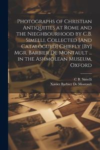 Cover image for Photographs of Christian Antiquities at Rome and the Nieghbourhood by C.B. Simelli, Collected [And Catalogued] Chiefly [By] Mgr. Barbier De Montault ... in the Ashmolean Museum, Oxford