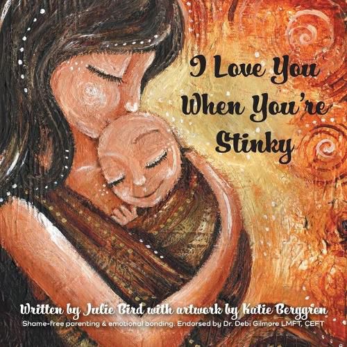 Cover image for I Love You When You're Stinky: Shame-Free Parenting and Emotional Bonding