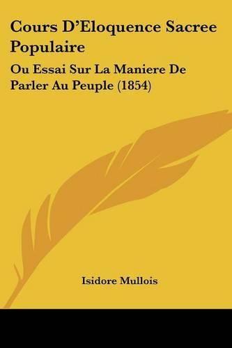 Cours D'Eloquence Sacree Populaire: Ou Essai Sur La Maniere de Parler Au Peuple (1854)