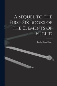 Cover image for A Sequel to the First Six Books of the Elements of Euclid